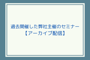 過去開催した弊社主催のセミナー【アーカイブ配信】